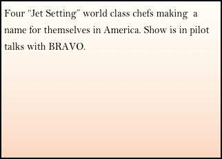 Four “Jet Setting” world class chefs making  a name for themselves in America. Show is in pilot talks with BRAVO.